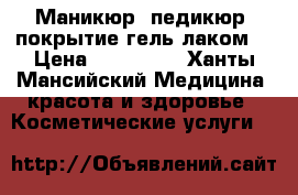 Маникюр, педикюр, покрытие гель лаком. › Цена ­ 450-900 - Ханты-Мансийский Медицина, красота и здоровье » Косметические услуги   